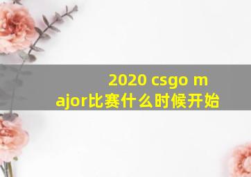 2020 csgo major比赛什么时候开始